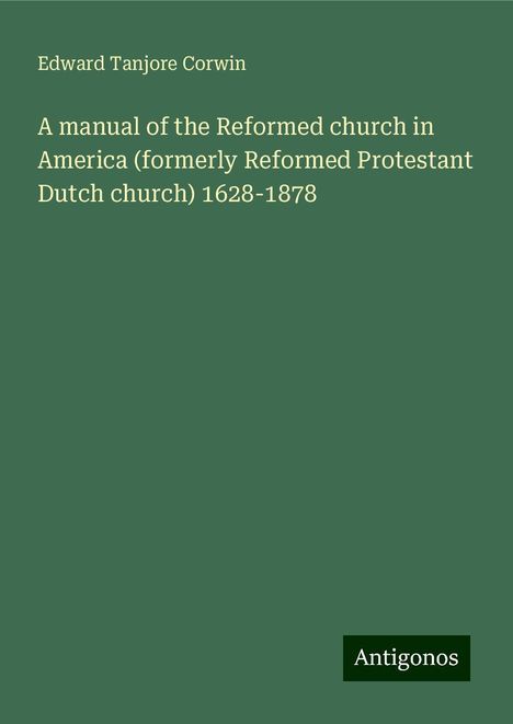 Edward Tanjore Corwin: A manual of the Reformed church in America (formerly Reformed Protestant Dutch church) 1628-1878, Buch