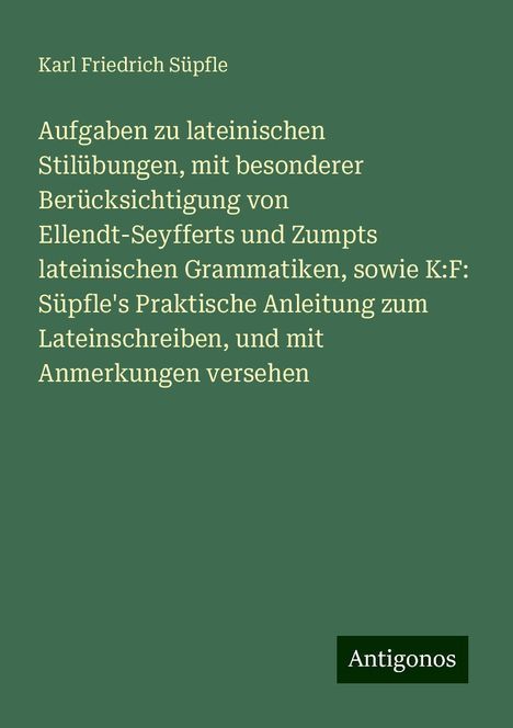 Karl Friedrich Süpfle: Aufgaben zu lateinischen Stilübungen, mit besonderer Berücksichtigung von Ellendt-Seyfferts und Zumpts lateinischen Grammatiken, sowie K:F: Süpfle's Praktische Anleitung zum Lateinschreiben, und mit Anmerkungen versehen, Buch