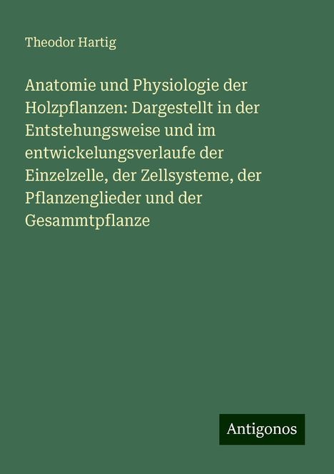 Theodor Hartig: Anatomie und Physiologie der Holzpflanzen: Dargestellt in der Entstehungsweise und im entwickelungsverlaufe der Einzelzelle, der Zellsysteme, der Pflanzenglieder und der Gesammtpflanze, Buch