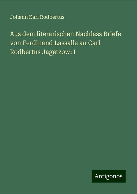 Johann Karl Rodbertus: Aus dem literarischen Nachlass Briefe von Ferdinand Lassalle an Carl Rodbertus Jagetzow: I, Buch