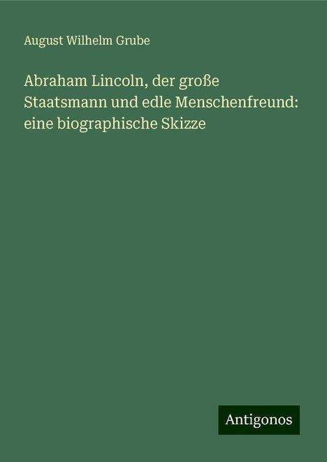 August Wilhelm Grube: Abraham Lincoln, der große Staatsmann und edle Menschenfreund: eine biographische Skizze, Buch