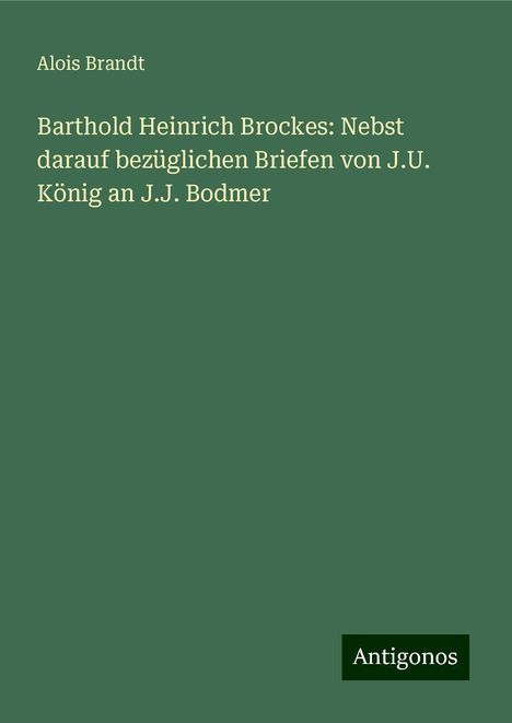 Alois Brandt: Barthold Heinrich Brockes: Nebst darauf bezüglichen Briefen von J.U. König an J.J. Bodmer, Buch