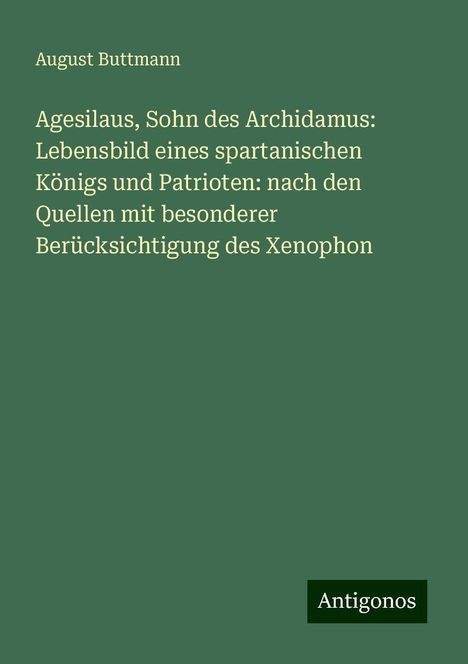 August Buttmann: Agesilaus, Sohn des Archidamus: Lebensbild eines spartanischen Königs und Patrioten: nach den Quellen mit besonderer Berücksichtigung des Xenophon, Buch