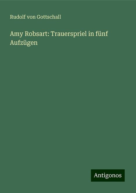 Rudolf Von Gottschall: Amy Robsart: Trauerspriel in fünf Aufzügen, Buch