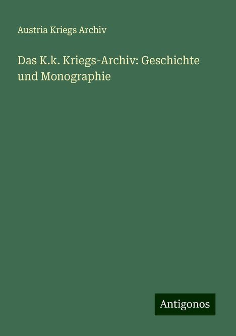 Austria Kriegs Archiv: Das K.k. Kriegs-Archiv: Geschichte und Monographie, Buch