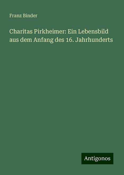 Franz Binder: Charitas Pirkheimer: Ein Lebensbild aus dem Anfang des 16. Jahrhunderts, Buch