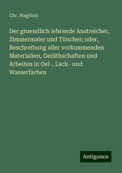 Chr. Hagdorn: Der gruendlich lehrende Anstreicher, Zimmermaler und Tüncher; oder, Beschreibung aller vorkommenden Materialien, Geräthschaften und Arbeiten in Oel-, Lack- und Wasserfarben, Buch