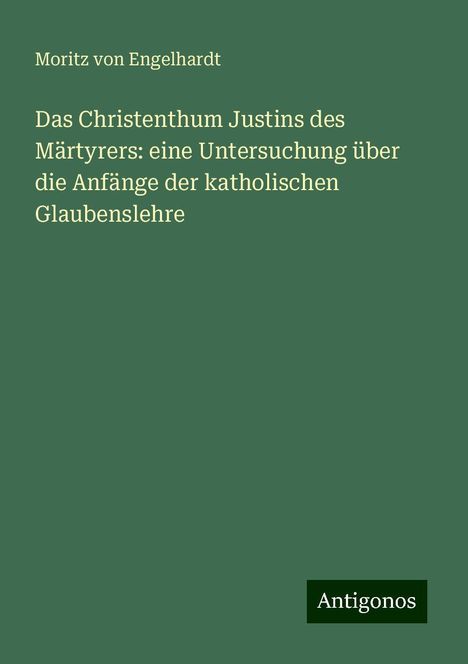 Moritz Von Engelhardt: Das Christenthum Justins des Märtyrers: eine Untersuchung über die Anfänge der katholischen Glaubenslehre, Buch