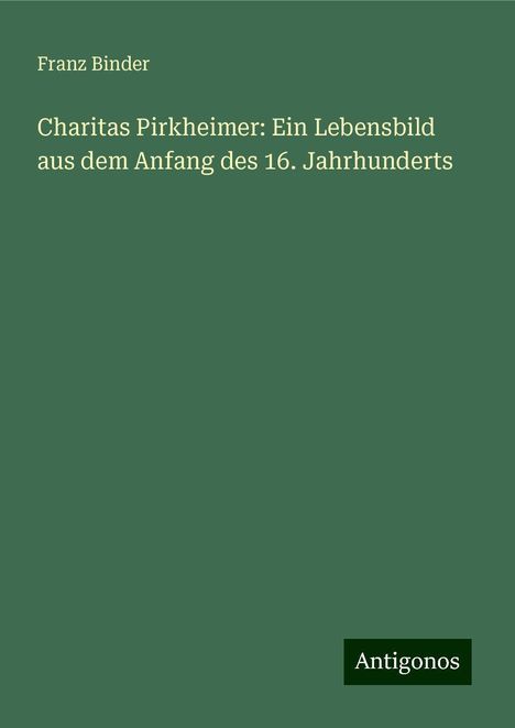 Franz Binder: Charitas Pirkheimer: Ein Lebensbild aus dem Anfang des 16. Jahrhunderts, Buch