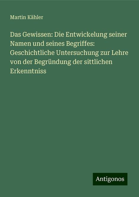 Martin Kähler: Das Gewissen: Die Entwickelung seiner Namen und seines Begriffes: Geschichtliche Untersuchung zur Lehre von der Begründung der sittlichen Erkenntniss, Buch