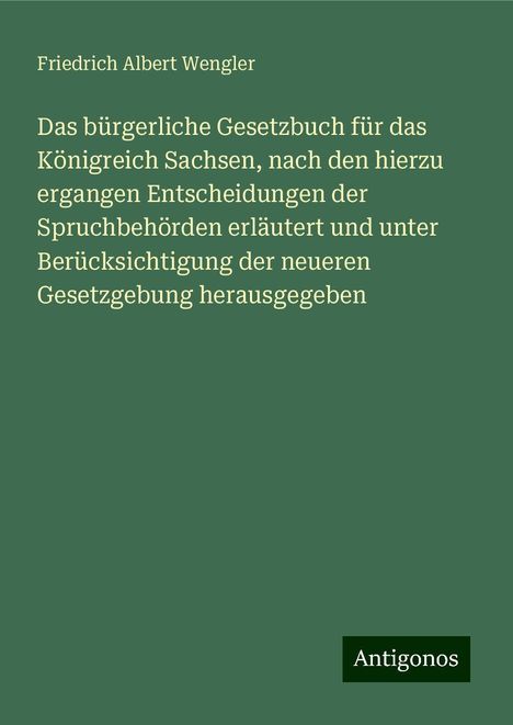 Friedrich Albert Wengler: Das bürgerliche Gesetzbuch für das Königreich Sachsen, nach den hierzu ergangen Entscheidungen der Spruchbehörden erläutert und unter Berücksichtigung der neueren Gesetzgebung herausgegeben, Buch