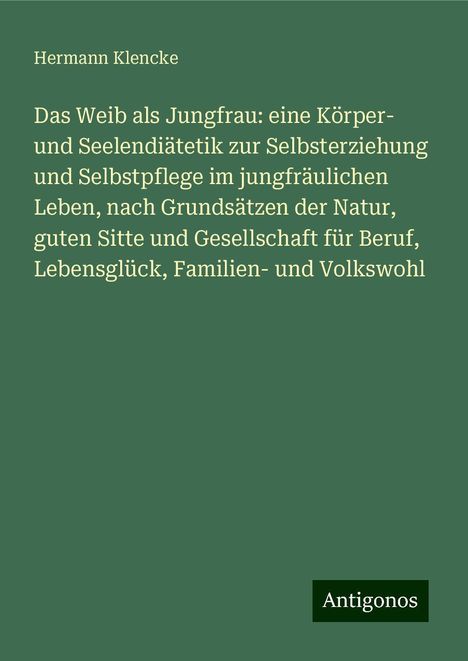 Hermann Klencke: Das Weib als Jungfrau: eine Körper- und Seelendiätetik zur Selbsterziehung und Selbstpflege im jungfräulichen Leben, nach Grundsätzen der Natur, guten Sitte und Gesellschaft für Beruf, Lebensglück, Familien- und Volkswohl, Buch