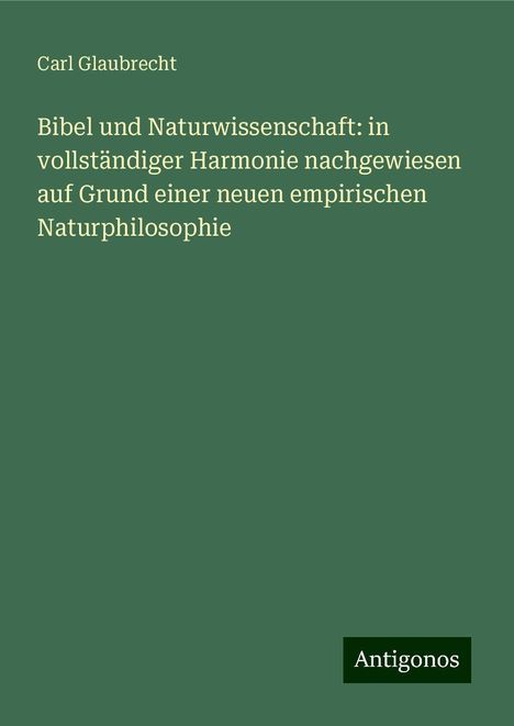 Carl Glaubrecht: Bibel und Naturwissenschaft: in vollständiger Harmonie nachgewiesen auf Grund einer neuen empirischen Naturphilosophie, Buch