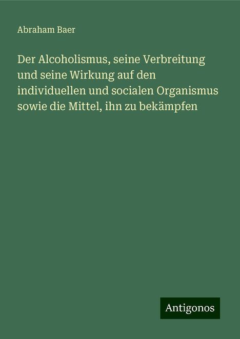 Abraham Baer: Der Alcoholismus, seine Verbreitung und seine Wirkung auf den individuellen und socialen Organismus sowie die Mittel, ihn zu bekämpfen, Buch