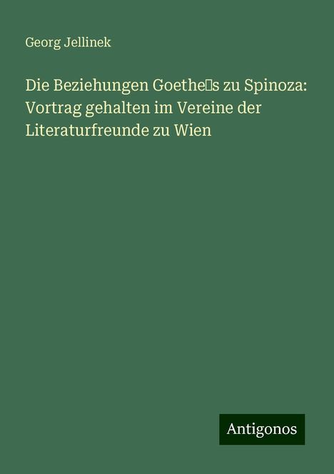 Georg Jellinek: Die Beziehungen Goethe¿s zu Spinoza: Vortrag gehalten im Vereine der Literaturfreunde zu Wien, Buch