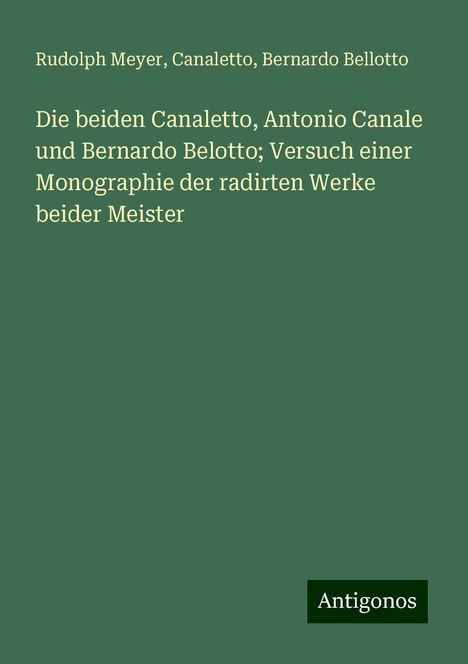 Rudolph Meyer: Die beiden Canaletto, Antonio Canale und Bernardo Belotto; Versuch einer Monographie der radirten Werke beider Meister, Buch