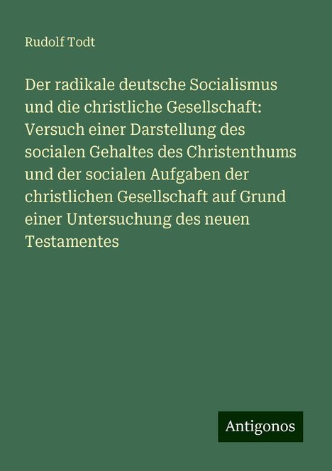 Rudolf Todt: Der radikale deutsche Socialismus und die christliche Gesellschaft: Versuch einer Darstellung des socialen Gehaltes des Christenthums und der socialen Aufgaben der christlichen Gesellschaft auf Grund einer Untersuchung des neuen Testamentes, Buch