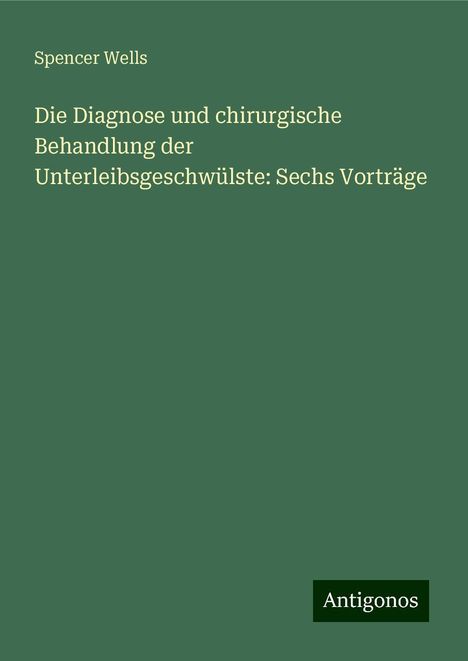 Spencer Wells: Die Diagnose und chirurgische Behandlung der Unterleibsgeschwülste: Sechs Vorträge, Buch