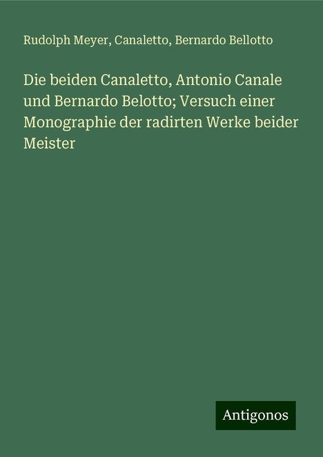 Rudolph Meyer: Die beiden Canaletto, Antonio Canale und Bernardo Belotto; Versuch einer Monographie der radirten Werke beider Meister, Buch