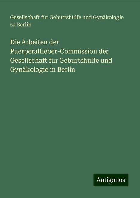 Gesellschaft für Geburtshülfe und Gynäkologie zu Berlin: Die Arbeiten der Puerperalfieber-Commission der Gesellschaft für Geburtshülfe und Gynäkologie in Berlin, Buch