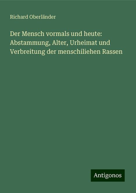 Richard Oberländer: Der Mensch vormals und heute: Abstammung, Alter, Urheimat und Verbreitung der menschiliehen Rassen, Buch