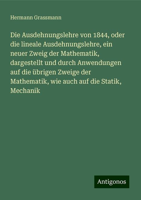 Hermann Grassmann: Die Ausdehnungslehre von 1844, oder die lineale Ausdehnungslehre, ein neuer Zweig der Mathematik, dargestellt und durch Anwendungen auf die übrigen Zweige der Mathematik, wie auch auf die Statik, Mechanik, Buch