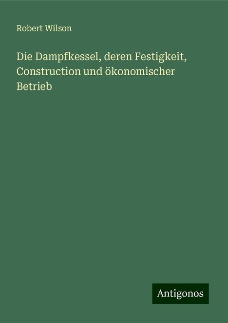 Robert Wilson: Die Dampfkessel, deren Festigkeit, Construction und ökonomischer Betrieb, Buch