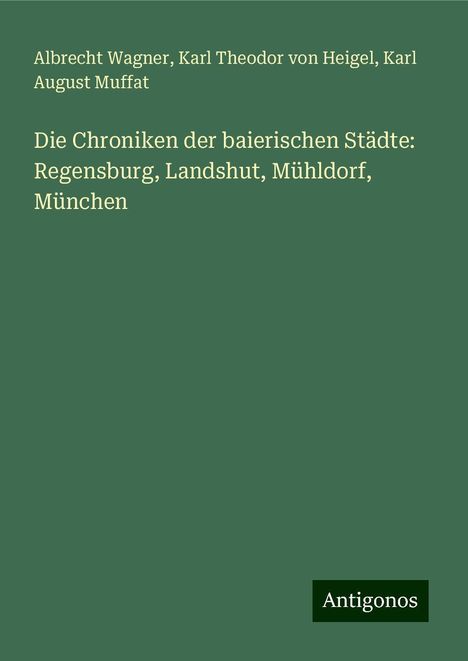 Albrecht Wagner: Die Chroniken der baierischen Städte: Regensburg, Landshut, Mühldorf, München, Buch