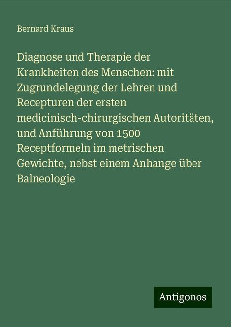 Bernard Kraus: Diagnose und Therapie der Krankheiten des Menschen: mit Zugrundelegung der Lehren und Recepturen der ersten medicinisch-chirurgischen Autoritäten, und Anführung von 1500 Receptformeln im metrischen Gewichte, nebst einem Anhange über Balneologie, Buch