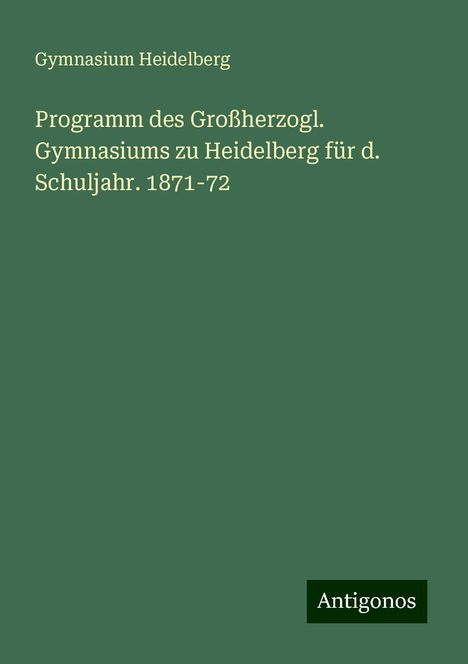 Gymnasium Heidelberg: Programm des Großherzogl. Gymnasiums zu Heidelberg für d. Schuljahr. 1871-72, Buch