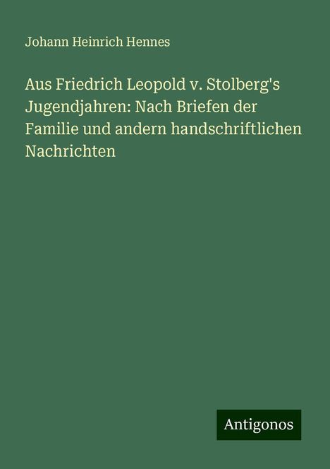 Johann Heinrich Hennes: Aus Friedrich Leopold v. Stolberg's Jugendjahren: Nach Briefen der Familie und andern handschriftlichen Nachrichten, Buch