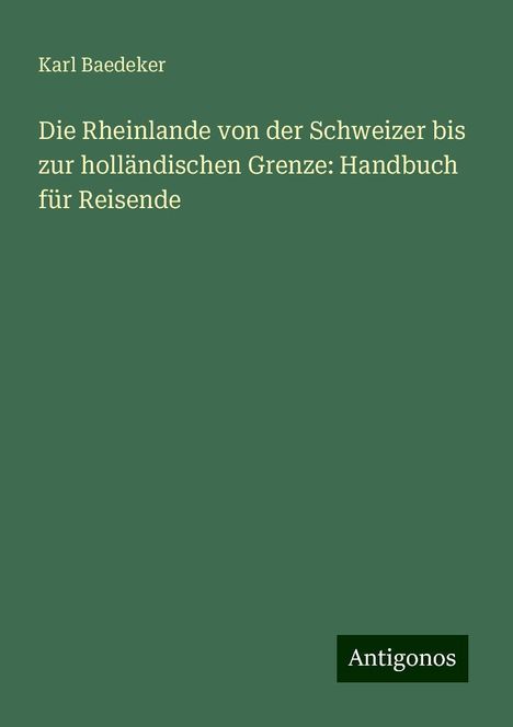 Karl Baedeker: Die Rheinlande von der Schweizer bis zur holländischen Grenze: Handbuch für Reisende, Buch