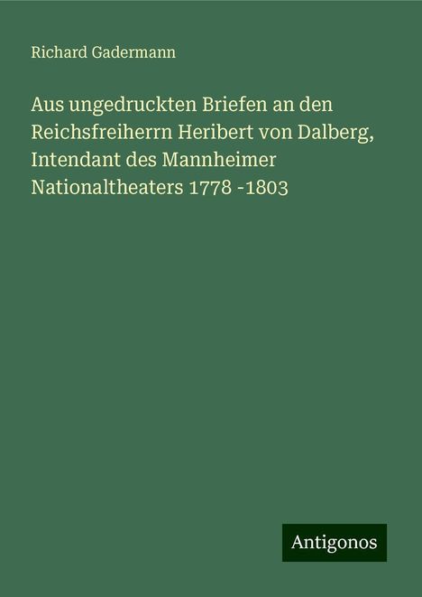 Richard Gadermann: Aus ungedruckten Briefen an den Reichsfreiherrn Heribert von Dalberg, Intendant des Mannheimer Nationaltheaters 1778 -1803, Buch