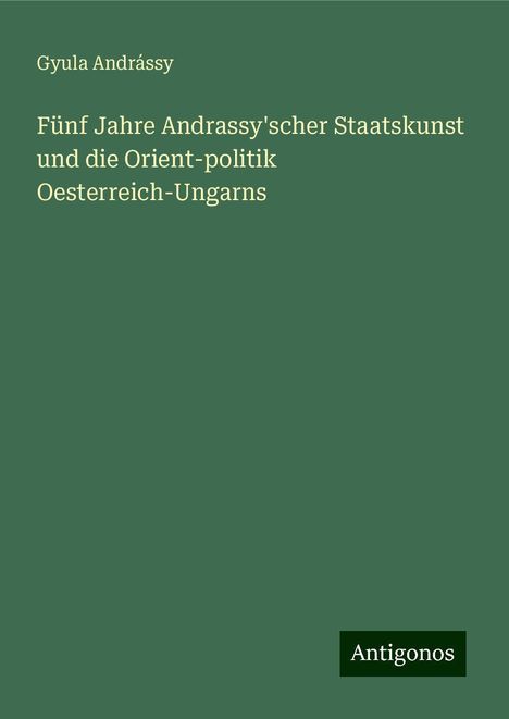 Gyula Andrássy: Fünf Jahre Andrassy'scher Staatskunst und die Orient-politik Oesterreich-Ungarns, Buch