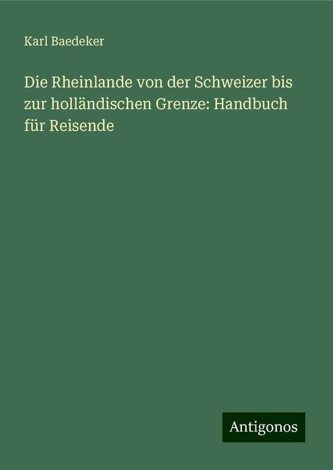 Karl Baedeker: Die Rheinlande von der Schweizer bis zur holländischen Grenze: Handbuch für Reisende, Buch