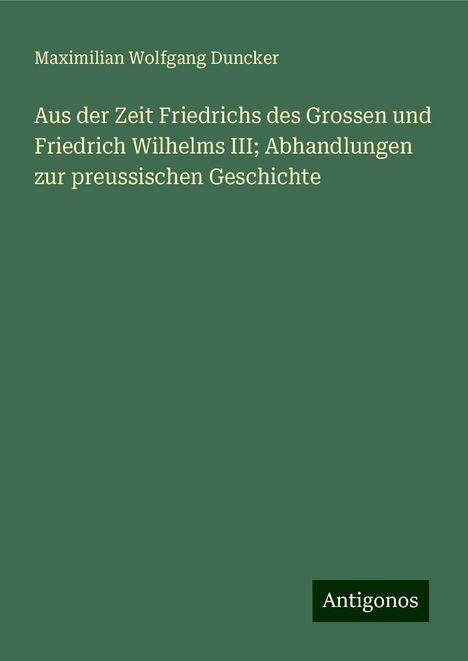 Maximilian Wolfgang Duncker: Aus der Zeit Friedrichs des Grossen und Friedrich Wilhelms III; Abhandlungen zur preussischen Geschichte, Buch