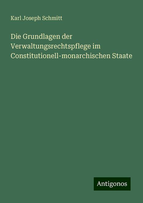 Karl Joseph Schmitt: Die Grundlagen der Verwaltungsrechtspflege im Constitutionell-monarchischen Staate, Buch