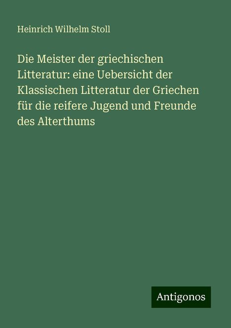 Heinrich Wilhelm Stoll: Die Meister der griechischen Litteratur: eine Uebersicht der Klassischen Litteratur der Griechen für die reifere Jugend und Freunde des Alterthums, Buch