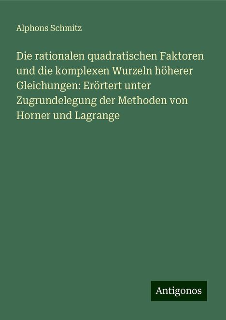 Alphons Schmitz: Die rationalen quadratischen Faktoren und die komplexen Wurzeln höherer Gleichungen: Erörtert unter Zugrundelegung der Methoden von Horner und Lagrange, Buch