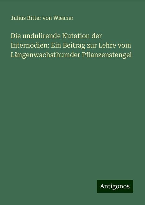 Julius Ritter von Wiesner: Die undulirende Nutation der Internodien: Ein Beitrag zur Lehre vom Längenwachsthumder Pflanzenstengel, Buch