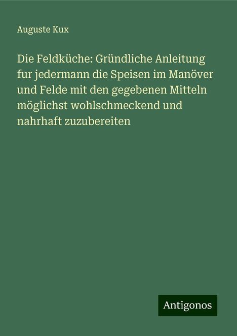 Auguste Kux: Die Feldküche: Gründliche Anleitung fur jedermann die Speisen im Manöver und Felde mit den gegebenen Mitteln möglichst wohlschmeckend und nahrhaft zuzubereiten, Buch