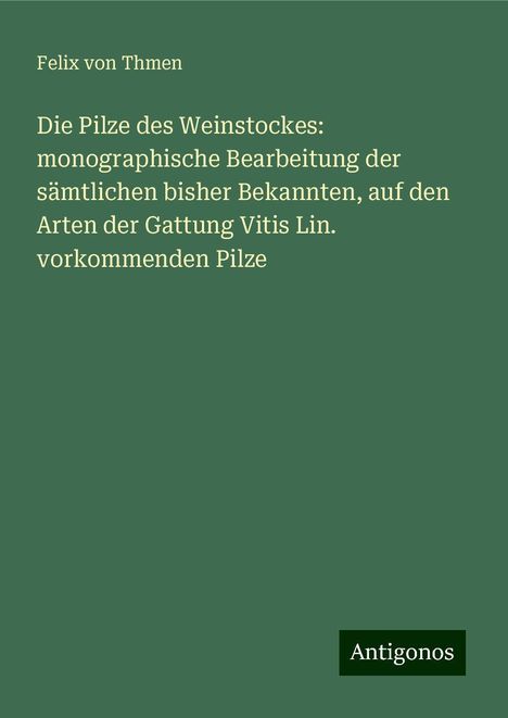 Felix Von Thmen: Die Pilze des Weinstockes: monographische Bearbeitung der sämtlichen bisher Bekannten, auf den Arten der Gattung Vitis Lin. vorkommenden Pilze, Buch