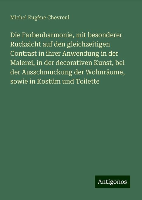 Michel Eugène Chevreul: Die Farbenharmonie, mit besonderer Rucksicht auf den gleichzeitigen Contrast in ihrer Anwendung in der Malerei, in der decorativen Kunst, bei der Ausschmuckung der Wohnräume, sowie in Kostüm und Toilette, Buch