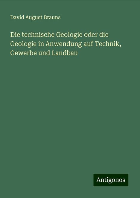 David August Brauns: Die technische Geologie oder die Geologie in Anwendung auf Technik, Gewerbe und Landbau, Buch