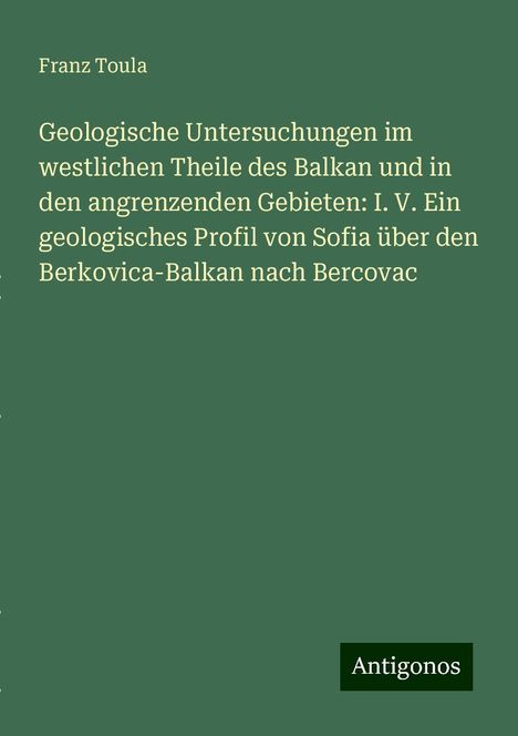 Franz Toula: Geologische Untersuchungen im westlichen Theile des Balkan und in den angrenzenden Gebieten: I. V. Ein geologisches Profil von Sofia über den Berkovica-Balkan nach Bercovac, Buch