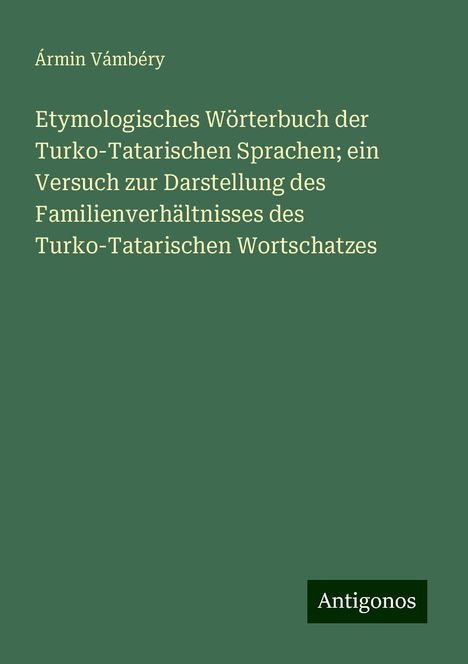 Ármin Vámbéry: Etymologisches Wörterbuch der Turko-Tatarischen Sprachen; ein Versuch zur Darstellung des Familienverhältnisses des Turko-Tatarischen Wortschatzes, Buch