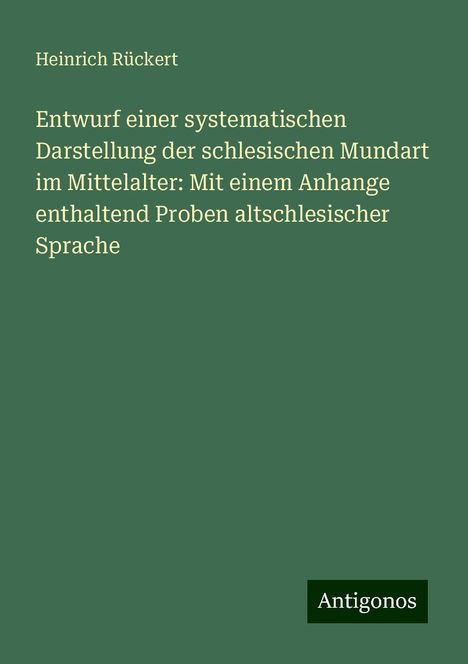 Heinrich Rückert: Entwurf einer systematischen Darstellung der schlesischen Mundart im Mittelalter: Mit einem Anhange enthaltend Proben altschlesischer Sprache, Buch