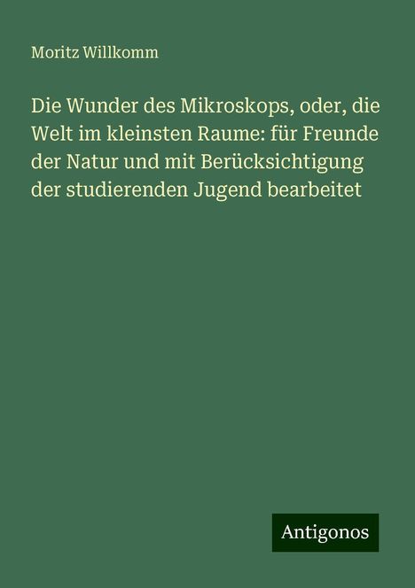 Moritz Willkomm: Die Wunder des Mikroskops, oder, die Welt im kleinsten Raume: für Freunde der Natur und mit Berücksichtigung der studierenden Jugend bearbeitet, Buch