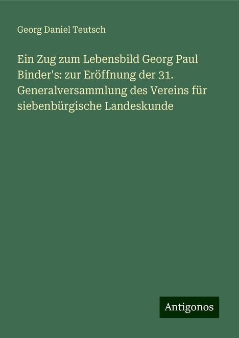 Georg Daniel Teutsch: Ein Zug zum Lebensbild Georg Paul Binder's: zur Eröffnung der 31. Generalversammlung des Vereins für siebenbürgische Landeskunde, Buch