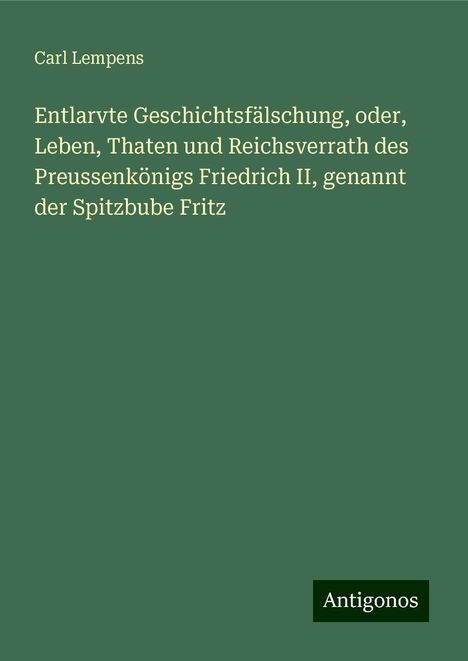 Carl Lempens: Entlarvte Geschichtsfälschung, oder, Leben, Thaten und Reichsverrath des Preussenkönigs Friedrich II, genannt der Spitzbube Fritz, Buch